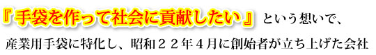 「”手袋を作って社会に貢献したい”という想いで、産業用手袋に特化し、昭和２２年４月に創始者が立ち上げた会社」