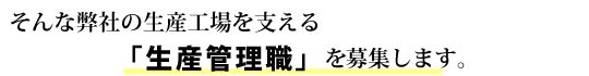 そんな弊社の生産工場を支える「生産管理職」を募集します