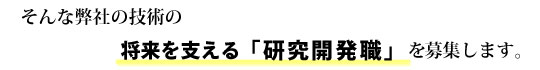 そんな弊社の技術の将来を支える「研究開発職」を募集します