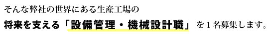 そんな弊社の世界にある生産工場の将来を支える「設備管理・機械設計職」を1名募集します。