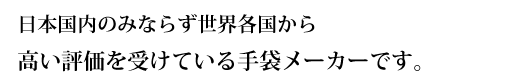 日本国内のみならず世界各国から高い評価を受けている手袋メーカー」です。